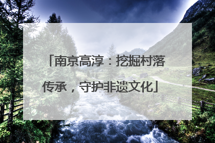 南京高淳：挖掘村落传承，守护非遗文化