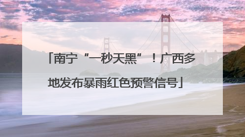 南宁“一秒天黑”！广西多地发布暴雨红色预警信号