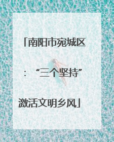 南阳市宛城区：“三个坚持”激活文明乡风