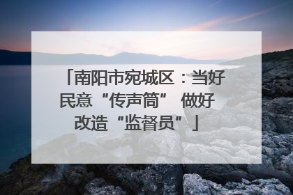 南阳市宛城区：当好民意“传声筒” 做好改造“监督员”