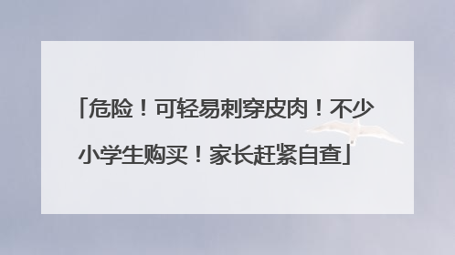 危险！可轻易刺穿皮肉！不少小学生购买！家长赶紧自查