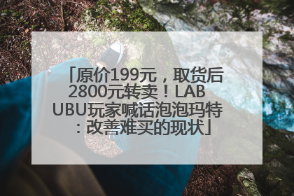 原价199元，取货后2800元转卖！LABUBU玩家喊话泡泡玛特：改善难买的现状