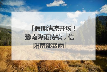 假期清凉开场！豫南降雨持续，信阳南部暴雨