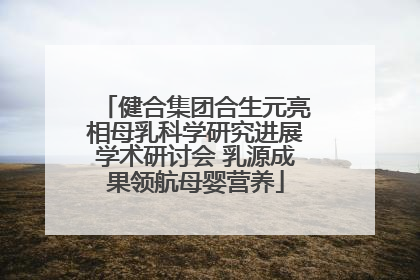 健合集团合生元亮相母乳科学研究进展学术研讨会 乳源成果领航母婴营养