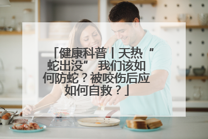 健康科普丨天热“蛇出没” 我们该如何防蛇？被咬伤后应如何自救？