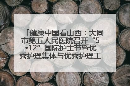 健康中国看山西：大同市第五人民医院召开“5•12”国际护士节暨优秀护理集体与优秀护理工作者表彰大会