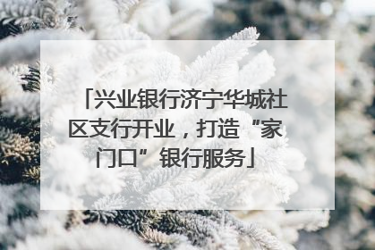 兴业银行济宁华城社区支行开业，打造“家门口”银行服务