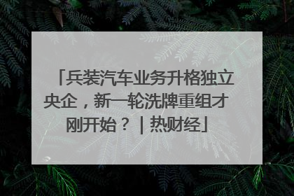 兵装汽车业务升格独立央企，新一轮洗牌重组才刚开始？｜热财经