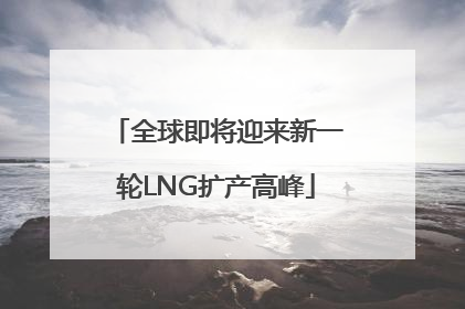 全球即将迎来新一轮LNG扩产高峰