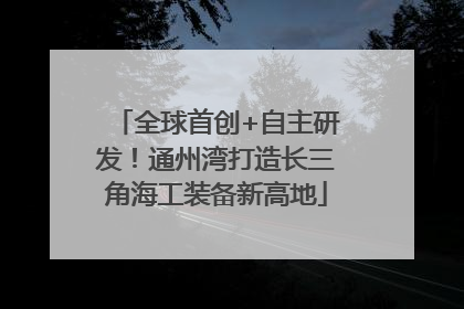 全球首创+自主研发！通州湾打造长三角海工装备新高地