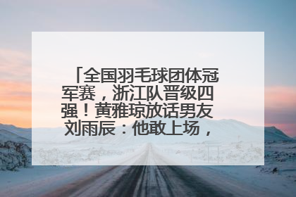 全国羽毛球团体冠军赛，浙江队晋级四强！黄雅琼放话男友刘雨辰：他敢上场，我一个劲遛他