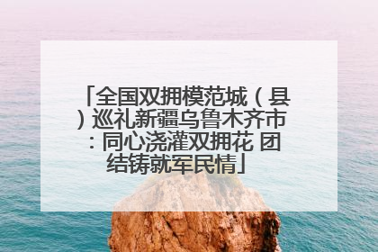 全国双拥模范城（县）巡礼新疆乌鲁木齐市：同心浇灌双拥花 团结铸就军民情