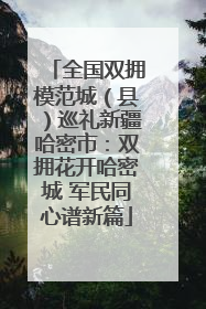 全国双拥模范城（县）巡礼新疆哈密市：双拥花开哈密城 军民同心谱新篇