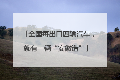 全国每出口四辆汽车，就有一辆“安徽造”
