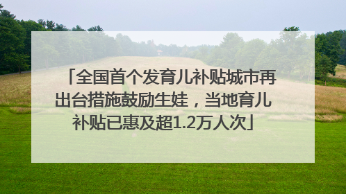 全国首个发育儿补贴城市再出台措施鼓励生娃，当地育儿补贴已惠及超1.2万人次