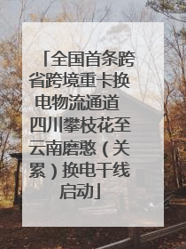 全国首条跨省跨境重卡换电物流通道 四川攀枝花至云南磨憨（关累）换电干线启动