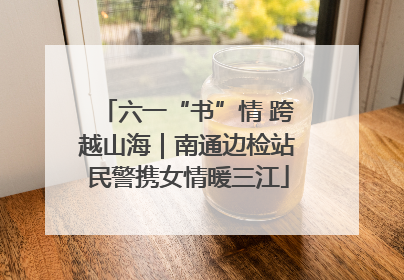 六一“书”情 跨越山海｜南通边检站民警携女情暖三江