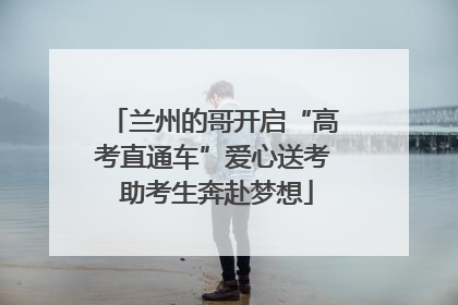 兰州的哥开启“高考直通车”爱心送考 助考生奔赴梦想