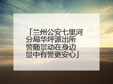 兰州公安七里河分局华坪派出所 警随景动在身边 景中有警更安心