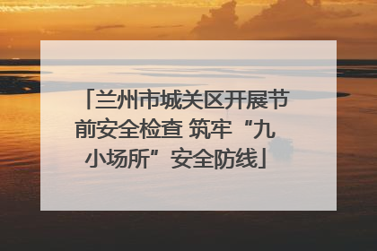兰州市城关区开展节前安全检查 筑牢“九小场所”安全防线