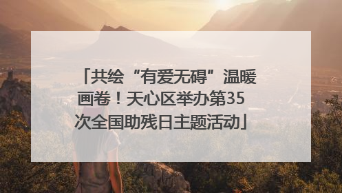 共绘“有爱无碍”温暖画卷！天心区举办第35次全国助残日主题活动
