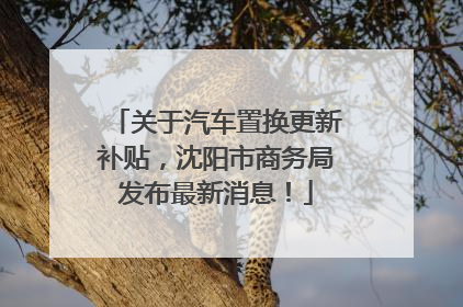 关于汽车置换更新补贴，沈阳市商务局发布最新消息！