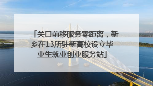 关口前移服务零距离，新乡在13所驻新高校设立毕业生就业创业服务站