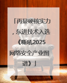 再显硬核实力，东进技术入选《嘶吼2025网络安全产业图谱》