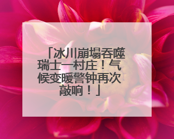 冰川崩塌吞噬瑞士一村庄！气候变暖警钟再次敲响！