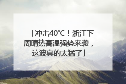 冲击40℃！浙江下周晴热高温强势来袭，这波真的太猛了