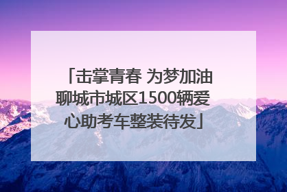 击掌青春 为梦加油 聊城市城区1500辆爱心助考车整装待发