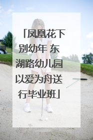 凤凰花下别幼年 东湖路幼儿园以爱为舟送行毕业班