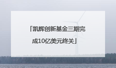 凯辉创新基金三期完成10亿美元终关