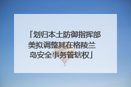 划归本土防御指挥部 美拟调整其在格陵兰岛安全事务管辖权