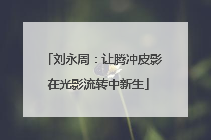 刘永周：让腾冲皮影在光影流转中新生