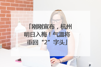刚刚宣布，杭州明日入梅！气温将重回“2”字头