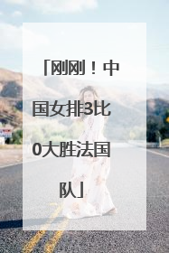 刚刚！中国女排3比0大胜法国队