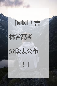 刚刚！吉林省高考一分段表公布！