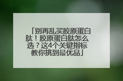 别再乱买胶原蛋白肽！胶原蛋白肽怎么选？这4个关键指标教你挑到最优品