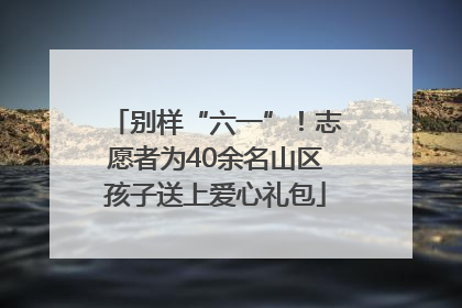 别样“六一”！志愿者为40余名山区孩子送上爱心礼包