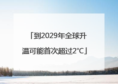 到2029年全球升温可能首次超过2℃