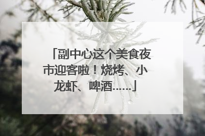 副中心这个美食夜市迎客啦！烧烤、小龙虾、啤酒……