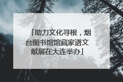 助力文化寻根，烟台图书馆馆藏家谱文献展在大连举办