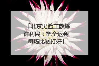北京男篮主教练许利民：把全运会每场比赛打好