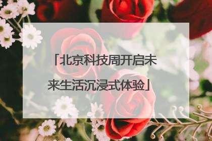 北京科技周开启未来生活沉浸式体验