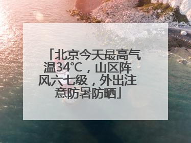 北京今天最高气温34℃，山区阵风六七级，外出注意防暑防晒