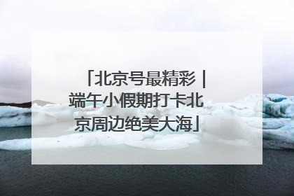 北京号最精彩｜端午小假期打卡北京周边绝美大海