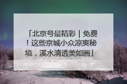 北京号最精彩｜免费！这些京城小众凉爽秘境，溪水清透美如画