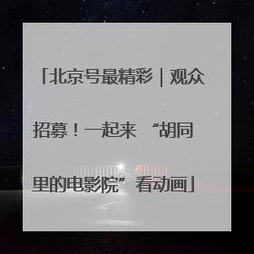 北京号最精彩｜观众招募！一起来 “胡同里的电影院”看动画
