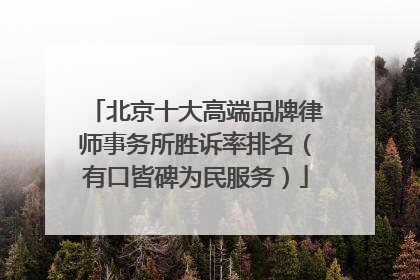 北京十大高端品牌律师事务所胜诉率排名（有口皆碑为民服务）
